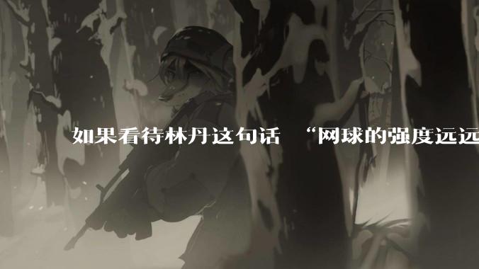 如果看待林丹这句话 “网球的强度远远没有羽毛球大”?