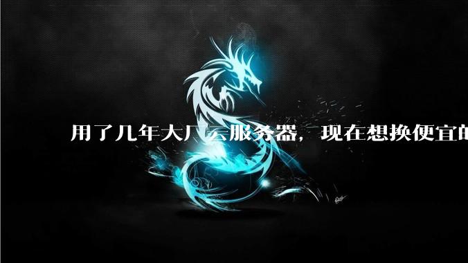 用了几年大厂云服务器，现在想换便宜的，有推荐的吗?