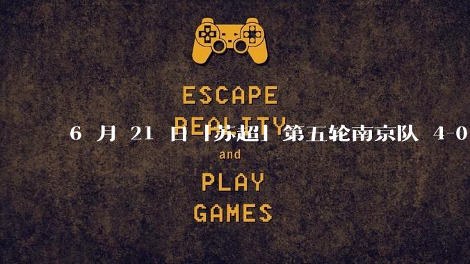 6 月 21 日「苏超」第五轮南京队 4-0 战胜常州队，如何评价这场比赛？