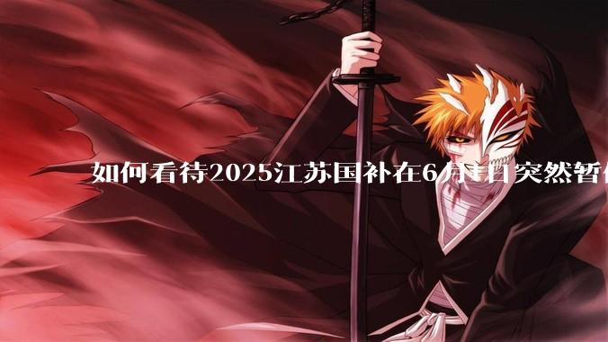 如何看待2025江苏国补在6月1日突然暂停下线？